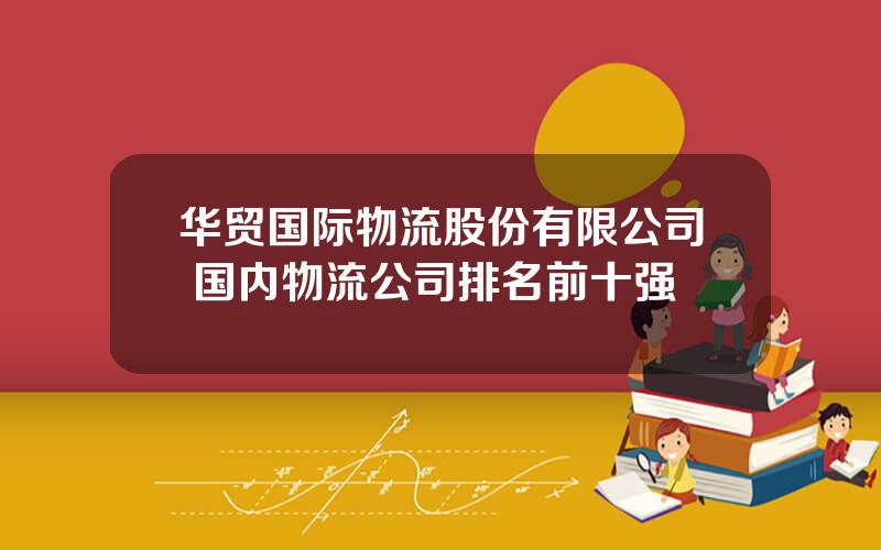 华贸国际物流股份有限公司 国内物流公司排名前十强